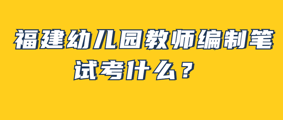 福建幼儿园教师编制笔试考什么？