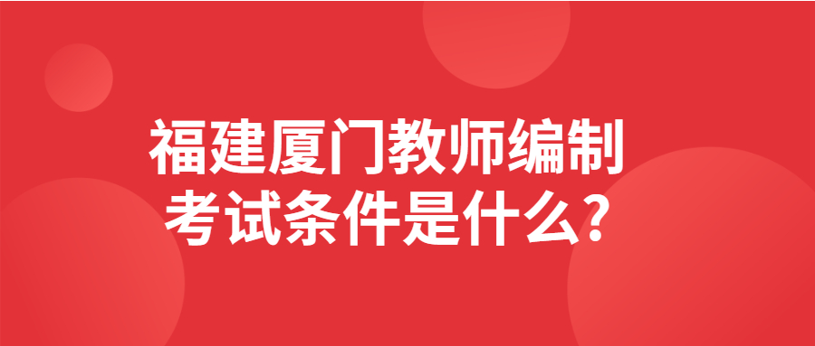 福建厦门教师编制考试条件是什么?