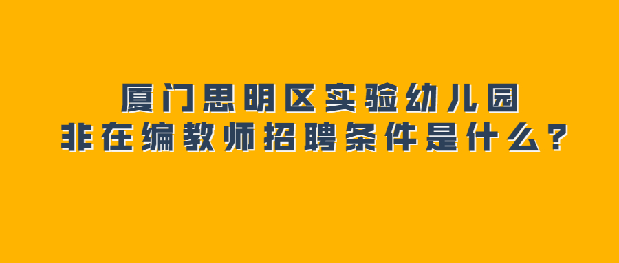 厦门思明区实验幼儿园非在编教师招聘条件是什么？